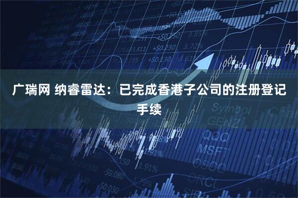 广瑞网 纳睿雷达：已完成香港子公司的注册登记手续