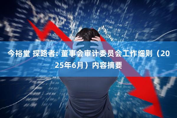 今裕堂 探路者: 董事会审计委员会工作细则（2025年6月）内容摘要