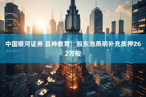 中国银河证券 豆神教育：股东池燕明补充质押262万股
