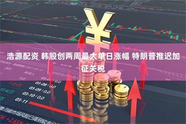 浩源配资 韩股创两周最大单日涨幅 特朗普推迟加征关税