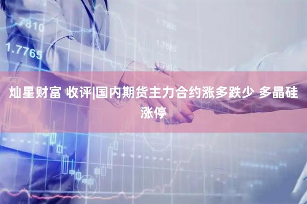 灿星财富 收评|国内期货主力合约涨多跌少 多晶硅涨停