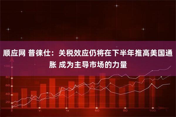 顺应网 普徕仕：关税效应仍将在下半年推高美国通胀 成为主导市场的力量