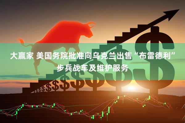 大赢家 美国务院批准向乌克兰出售“布雷德利”步兵战车及维护服务