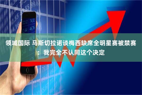 领域国际 马斯切拉诺谈梅西缺席全明星赛被禁赛：我完全不认同这个决定