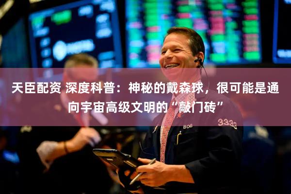 天臣配资 深度科普：神秘的戴森球，很可能是通向宇宙高级文明的“敲门砖”