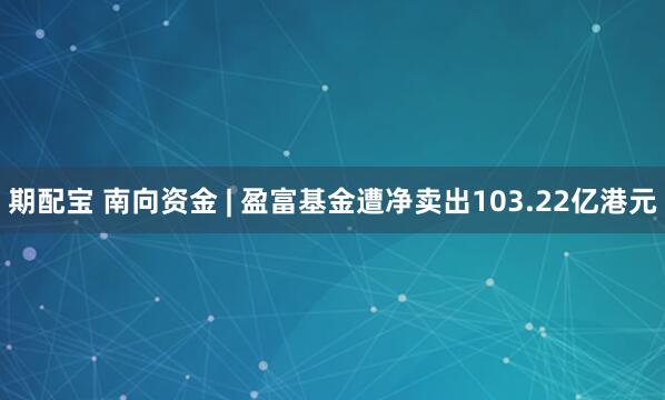 期配宝 南向资金 | 盈富基金遭净卖出103.22亿港元