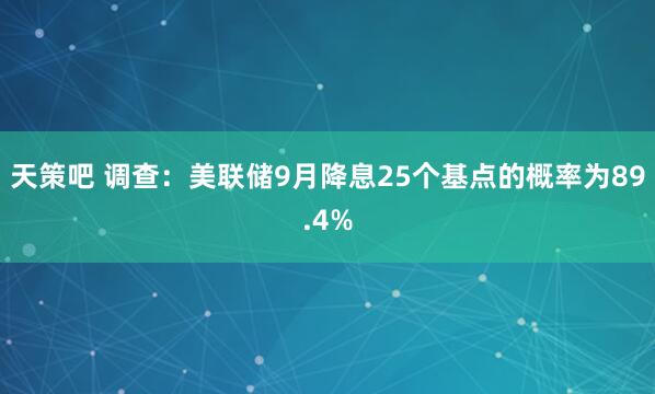 天策吧 调查：美联储9月降息25个基点的概率为89.4%