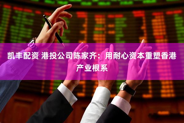凯丰配资 港投公司陈家齐：用耐心资本重塑香港产业根系