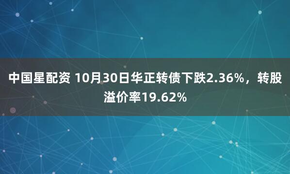 中国星配资 10月30日华正转债下跌2.36%，转股溢价率19.62%