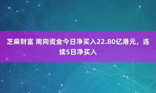 芝麻财富 南向资金今日净买入22.80亿港元，连续5日净买入