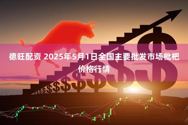 德旺配资 2025年5月1日全国主要批发市场枇杷价格行情