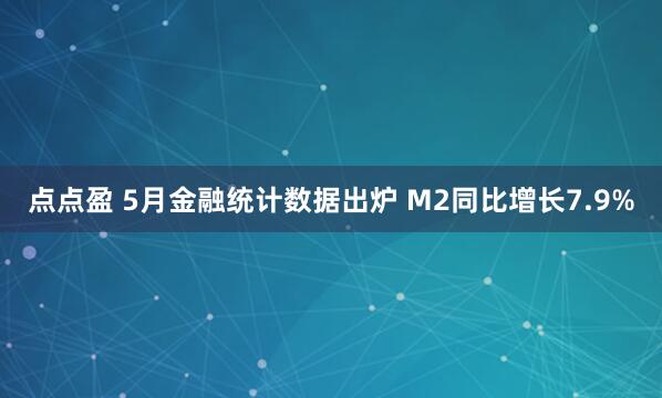 点点盈 5月金融统计数据出炉 M2同比增长7.9%