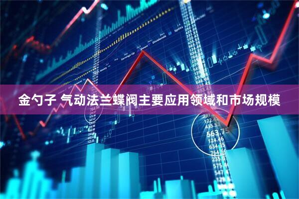 金勺子 气动法兰蝶阀主要应用领域和市场规模