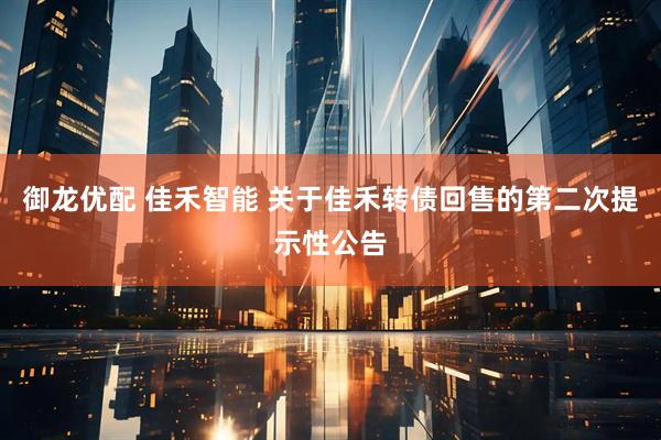 御龙优配 佳禾智能 关于佳禾转债回售的第二次提示性公告