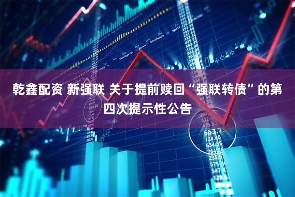 乾鑫配资 新强联 关于提前赎回“强联转债”的第四次提示性公告